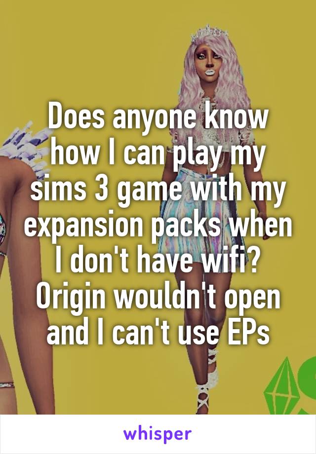 Does anyone know how I can play my sims 3 game with my expansion packs when I don't have wifi? Origin wouldn't open and I can't use EPs