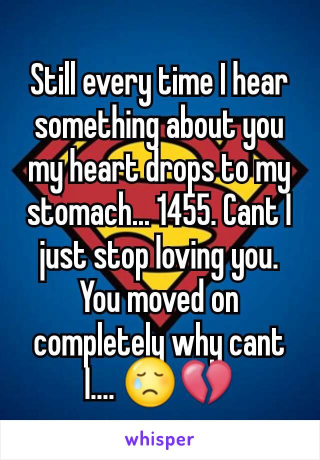 Still every time I hear something about you my heart drops to my stomach... 1455. Cant I just stop loving you. You moved on completely why cant I.... 😢💔