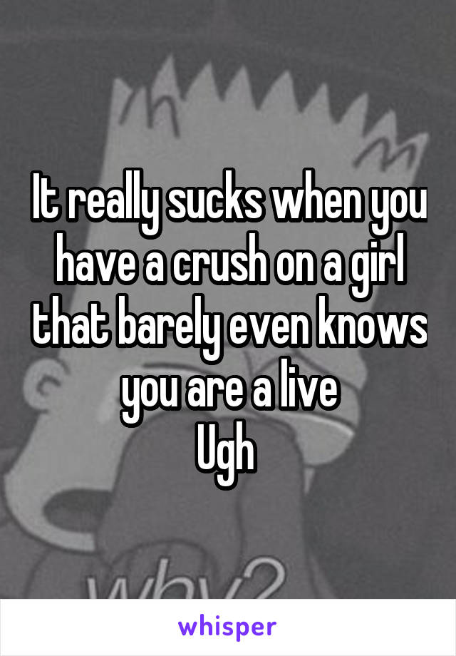 It really sucks when you have a crush on a girl that barely even knows you are a live
Ugh 