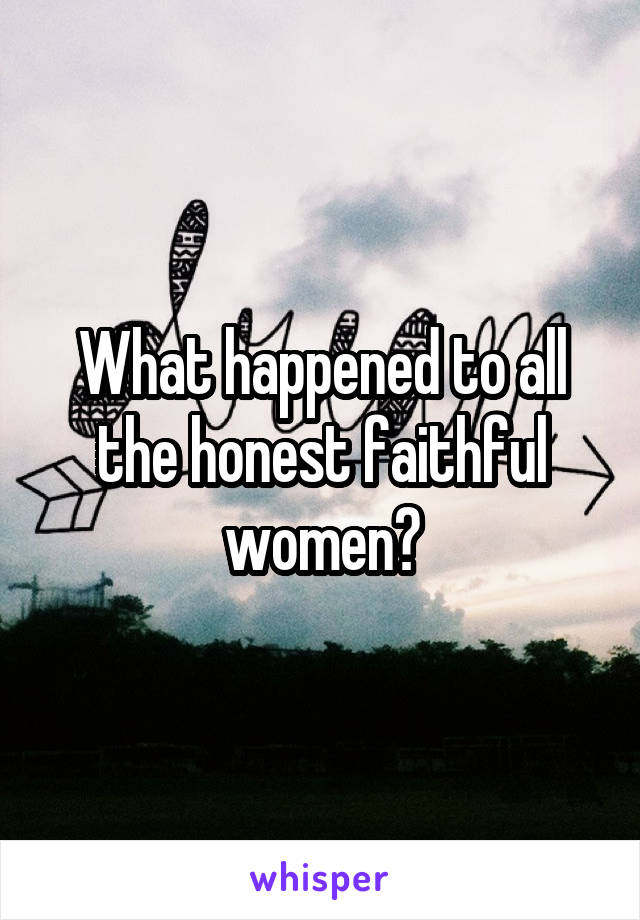 What happened to all the honest faithful women?