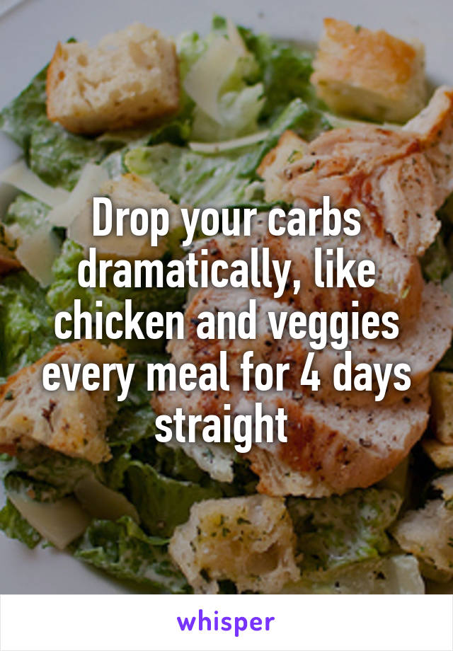 Drop your carbs dramatically, like chicken and veggies every meal for 4 days straight 