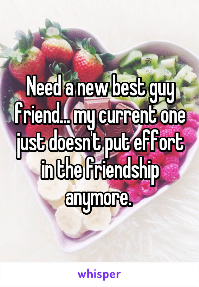 Need a new best guy friend... my current one just doesn't put effort in the friendship anymore. 