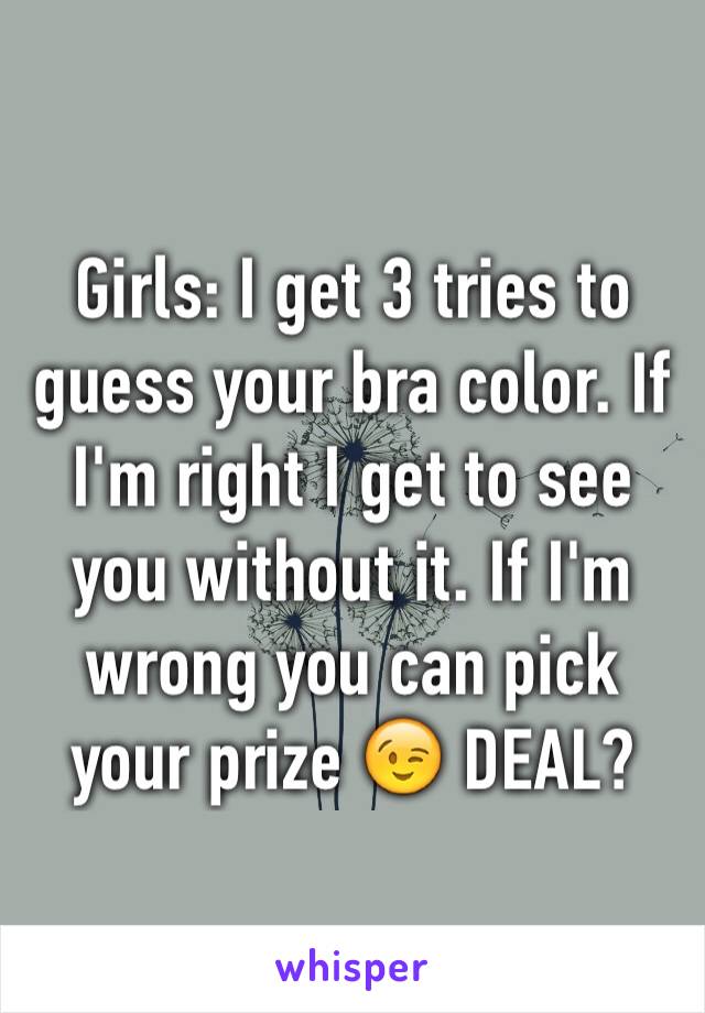 Girls: I get 3 tries to guess your bra color. If I'm right I get to see you without it. If I'm wrong you can pick your prize 😉 DEAL?