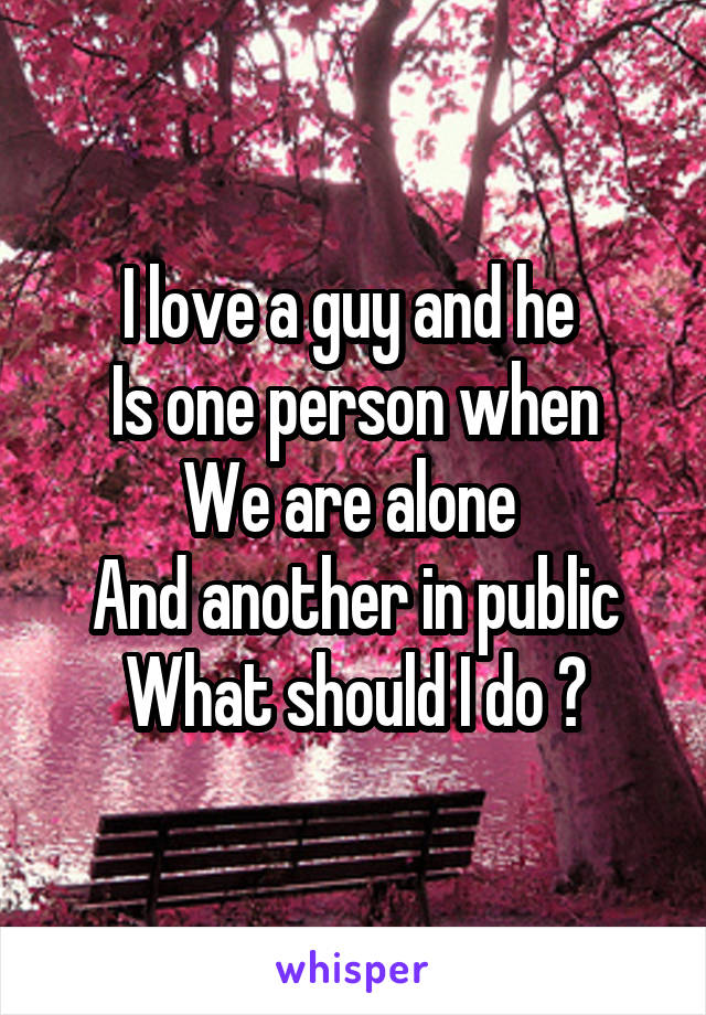 I love a guy and he 
Is one person when
We are alone 
And another in public
What should I do ?