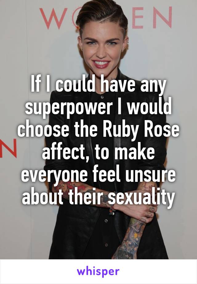 If I could have any superpower I would choose the Ruby Rose affect, to make everyone feel unsure about their sexuality