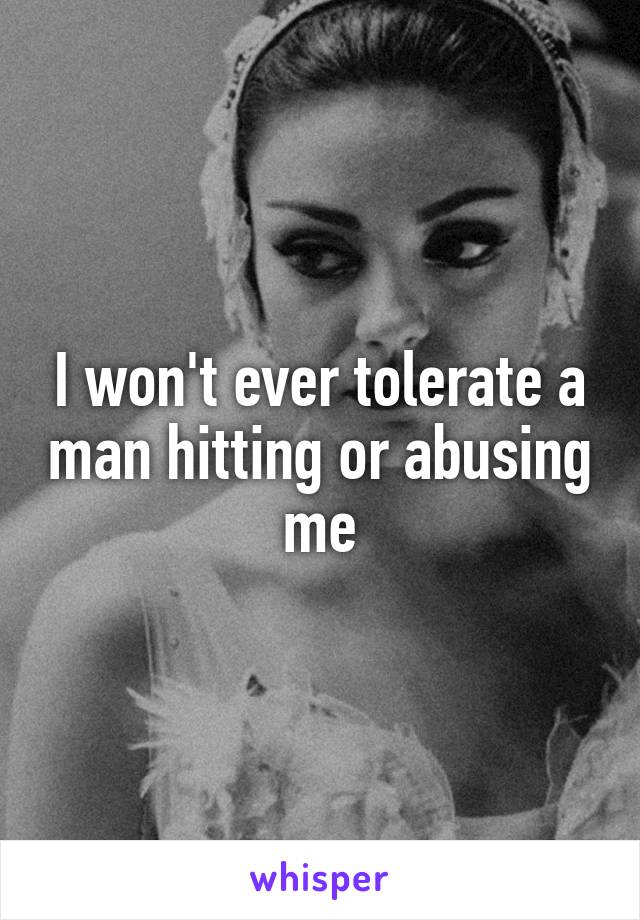 I won't ever tolerate a man hitting or abusing me