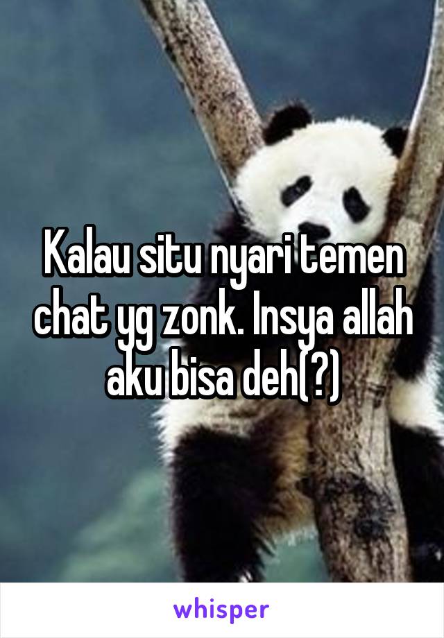 Kalau situ nyari temen chat yg zonk. Insya allah aku bisa deh(?)