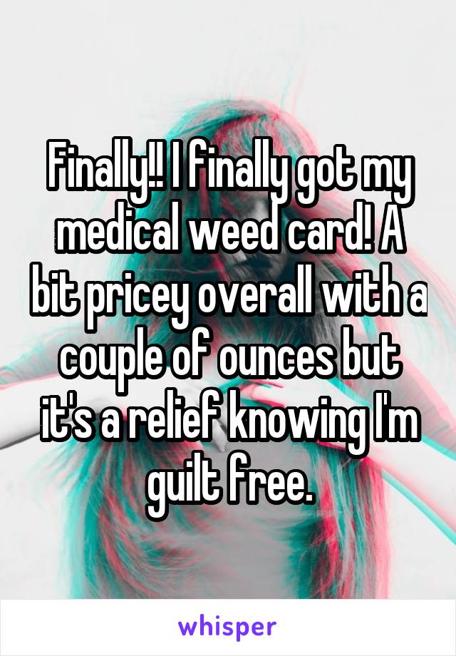 Finally!! I finally got my medical weed card! A bit pricey overall with a couple of ounces but it's a relief knowing I'm guilt free.