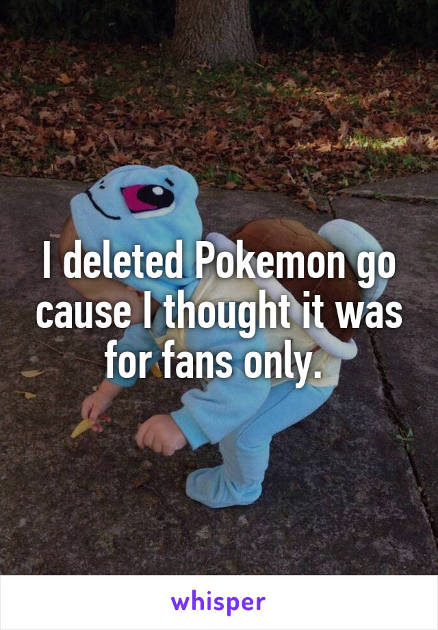 I deleted Pokemon go cause I thought it was for fans only. 