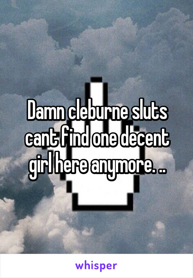 Damn cleburne sluts cant find one decent girl here anymore. ..