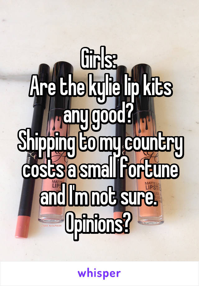 Girls: 
Are the kylie lip kits any good? 
Shipping to my country costs a small fortune and I'm not sure. 
Opinions? 