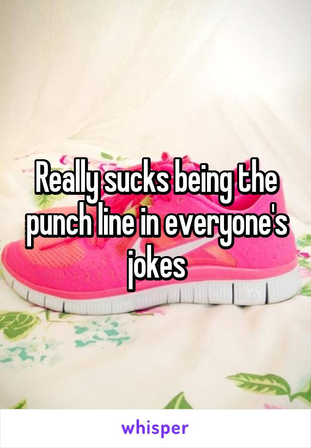 Really sucks being the punch line in everyone's jokes