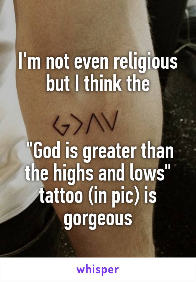 I'm not even religious but I think the


 "God is greater than the highs and lows"
tattoo (in pic) is gorgeous