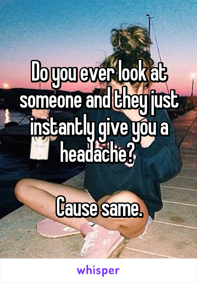 Do you ever look at someone and they just instantly give you a headache? 

Cause same.