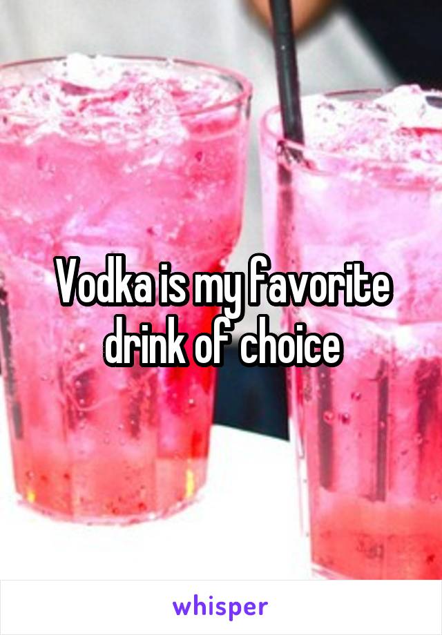 Vodka is my favorite drink of choice