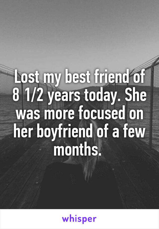 Lost my best friend of 8 1/2 years today. She was more focused on her boyfriend of a few months. 