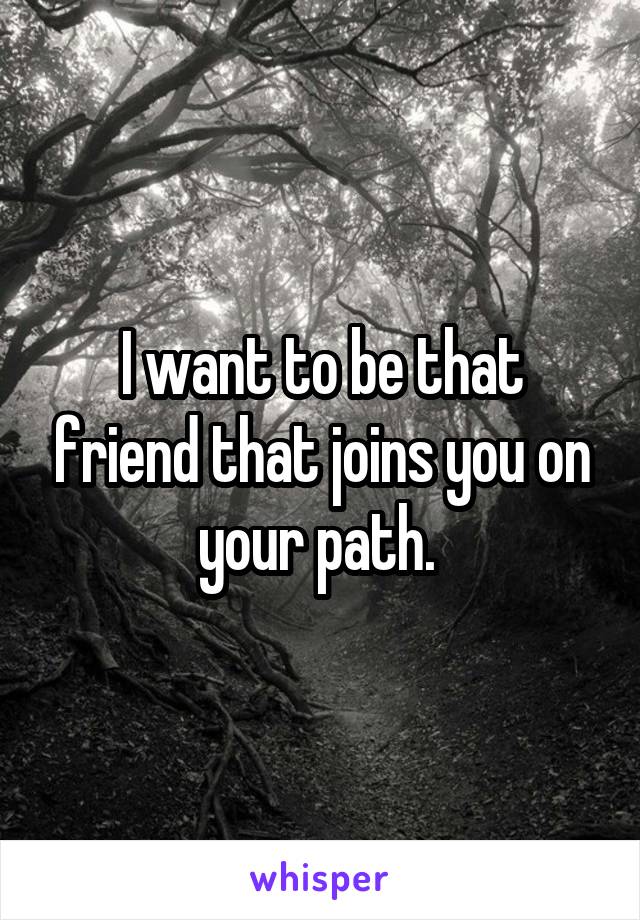 I want to be that friend that joins you on your path. 