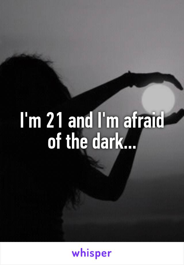 I'm 21 and I'm afraid of the dark...