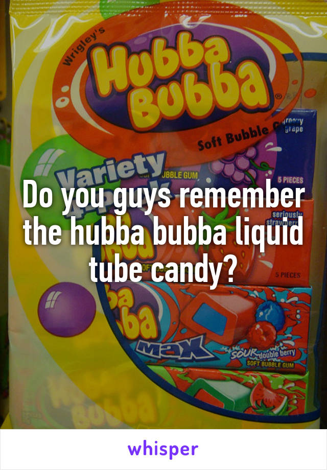 Do you guys remember the hubba bubba liquid tube candy?