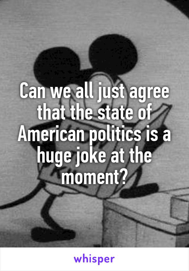 Can we all just agree that the state of American politics is a huge joke at the moment?