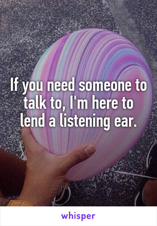 If you need someone to talk to, I'm here to lend a listening ear.
