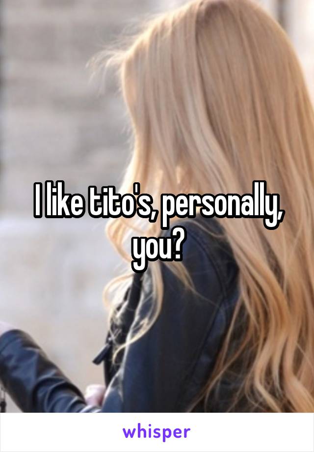 I like tito's, personally, you?