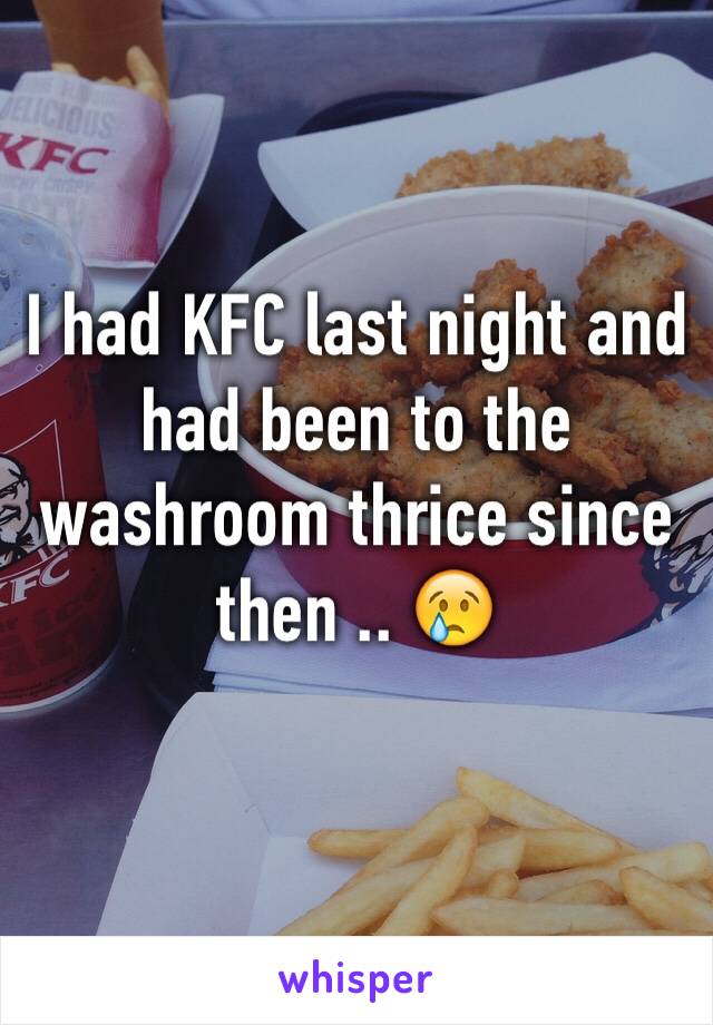 I had KFC last night and had been to the washroom thrice since then .. 😢