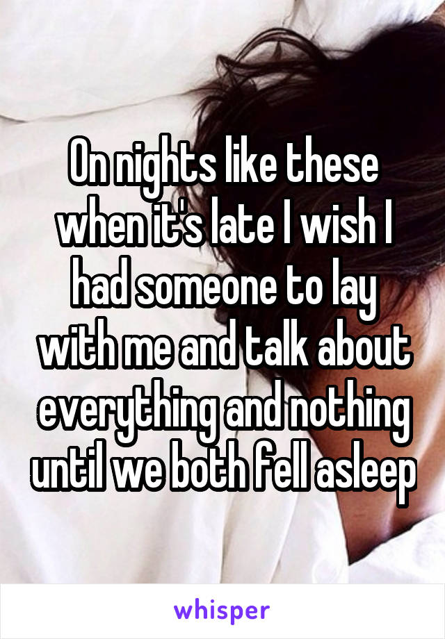 On nights like these when it's late I wish I had someone to lay with me and talk about everything and nothing until we both fell asleep