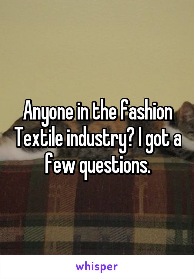 Anyone in the fashion Textile industry? I got a few questions.