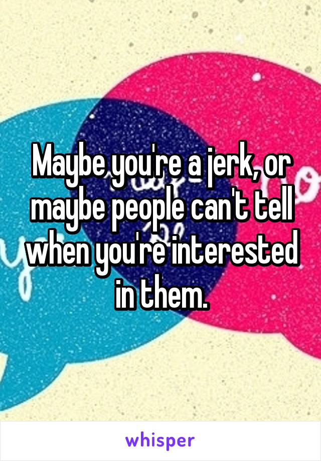 Maybe you're a jerk, or maybe people can't tell when you're interested in them.