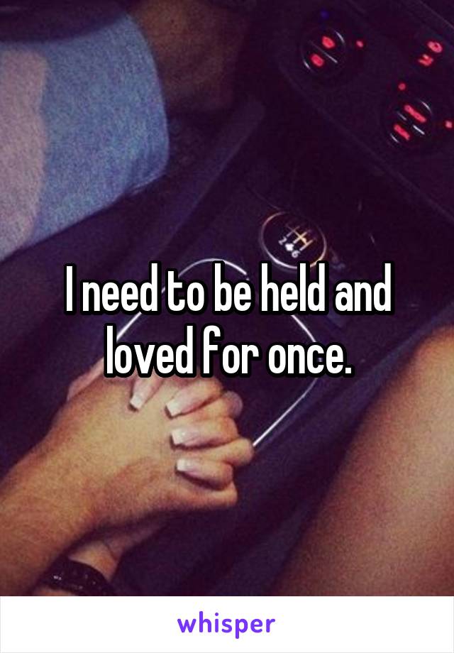 I need to be held and loved for once.