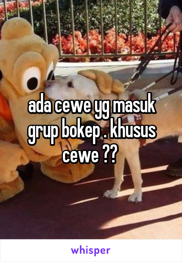 ada cewe yg masuk grup bokep . khusus cewe ?? 