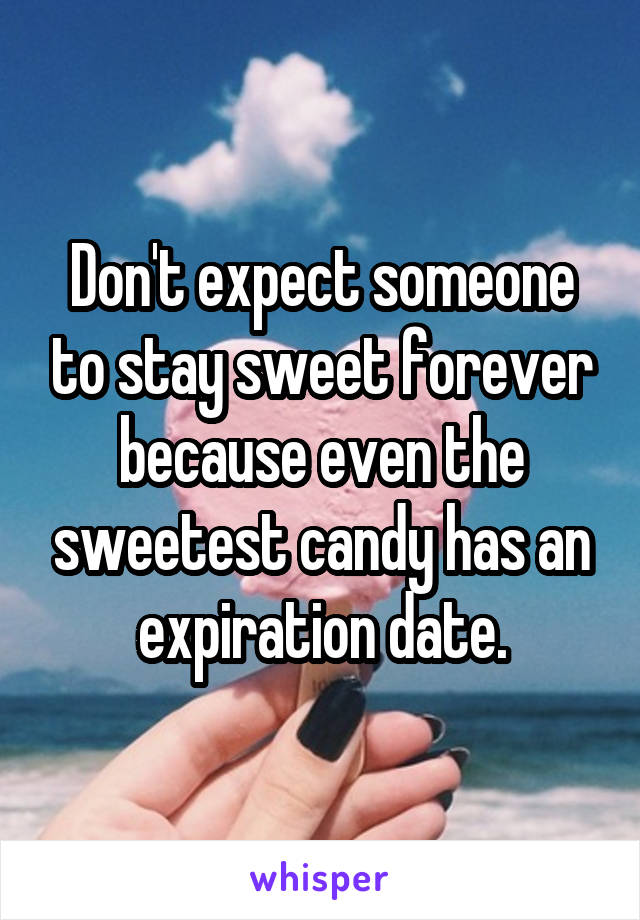 Don't expect someone to stay sweet forever because even the sweetest candy has an expiration date.