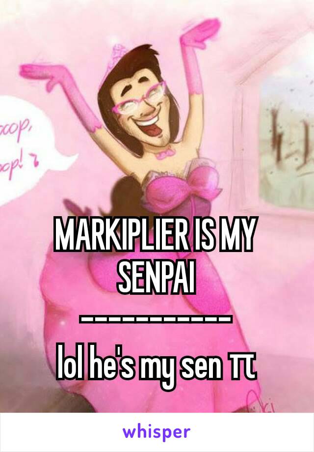 MARKIPLIER IS MY SENPAI
-----------
lol he's my sen π