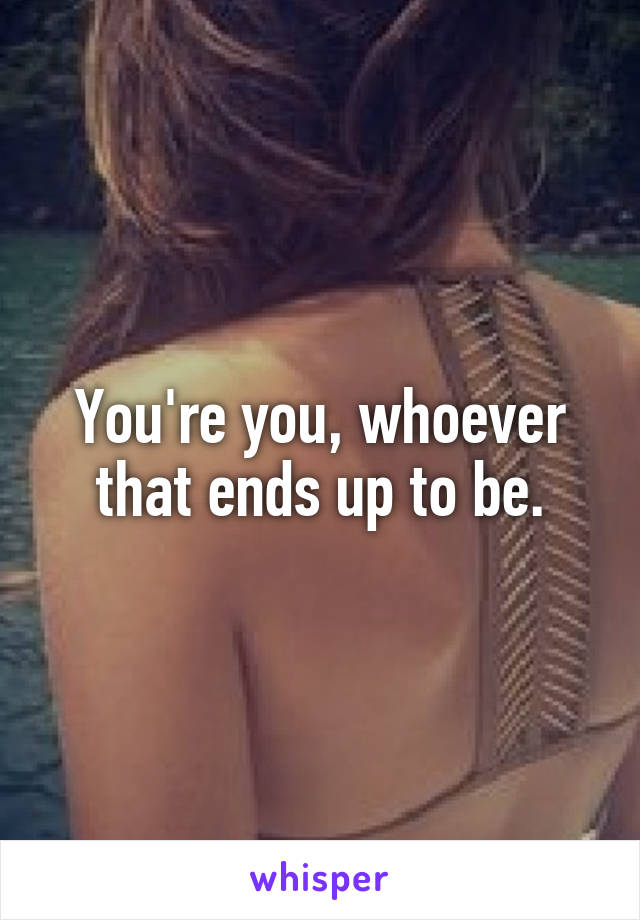 You're you, whoever that ends up to be.