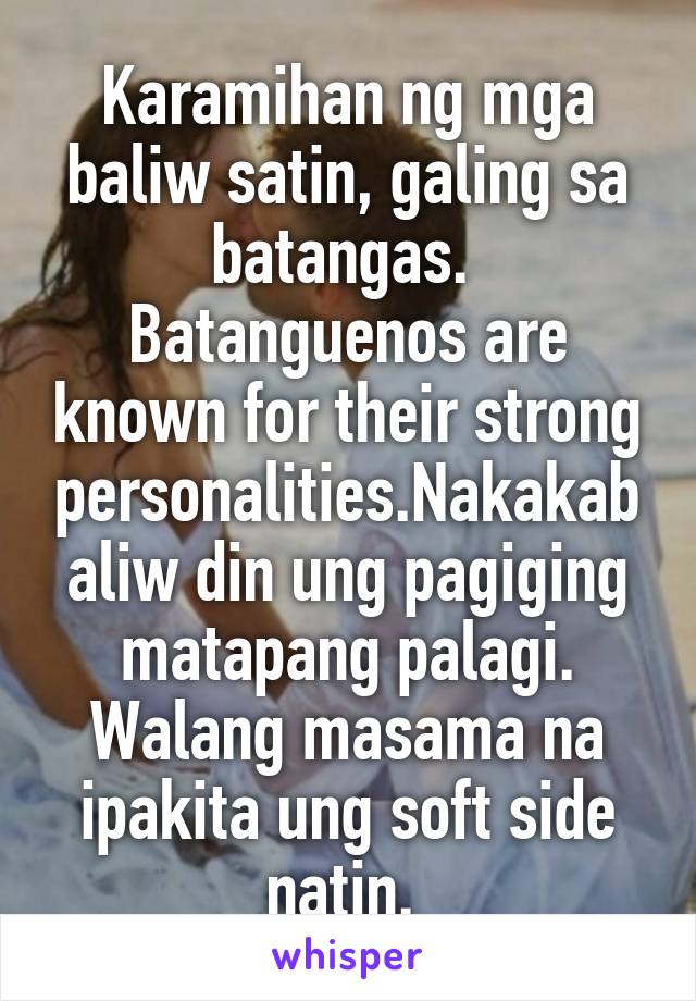 Karamihan ng mga baliw satin, galing sa batangas. 
Batanguenos are known for their strong personalities.Nakakabaliw din ung pagiging matapang palagi. Walang masama na ipakita ung soft side natin. 