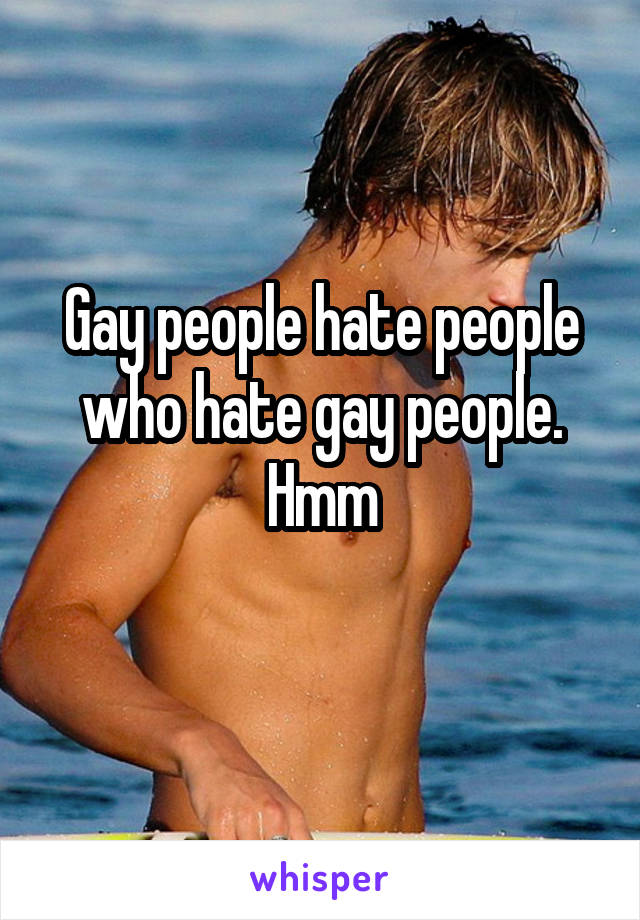 Gay people hate people who hate gay people.
Hmm
