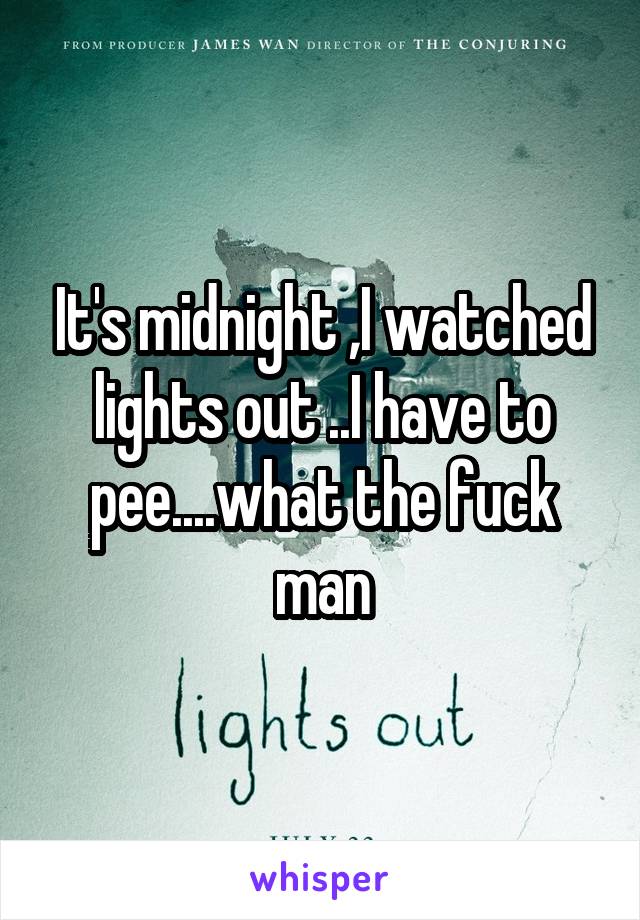 It's midnight ,I watched lights out ..I have to pee....what the fuck man