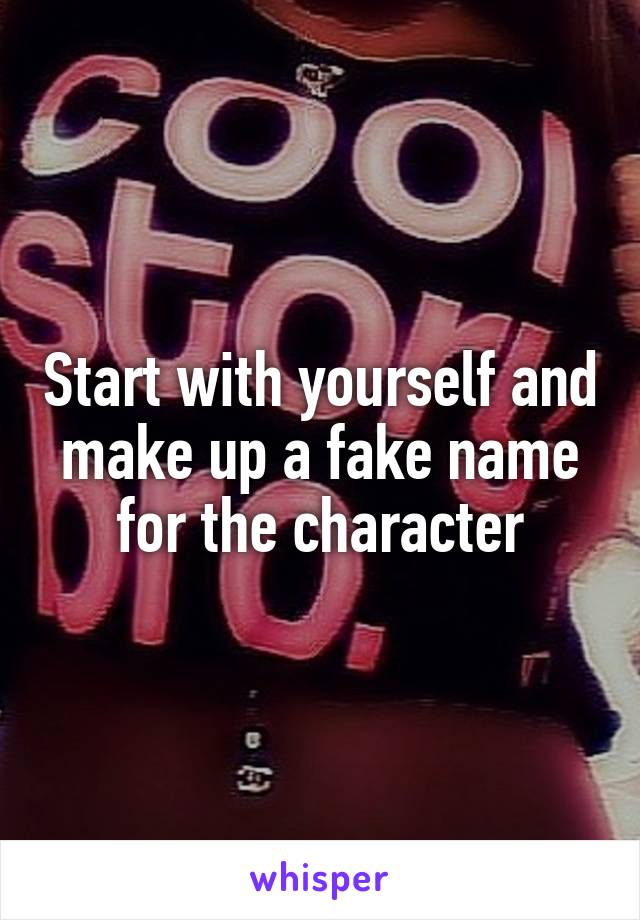 Start with yourself and make up a fake name for the character