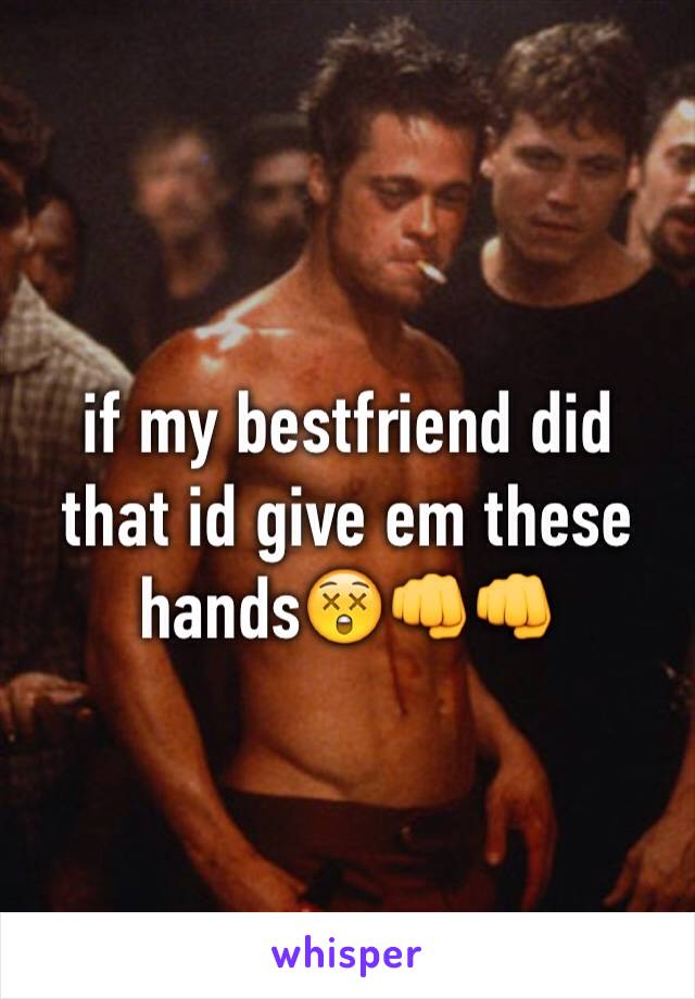 if my bestfriend did that id give em these hands😲👊👊