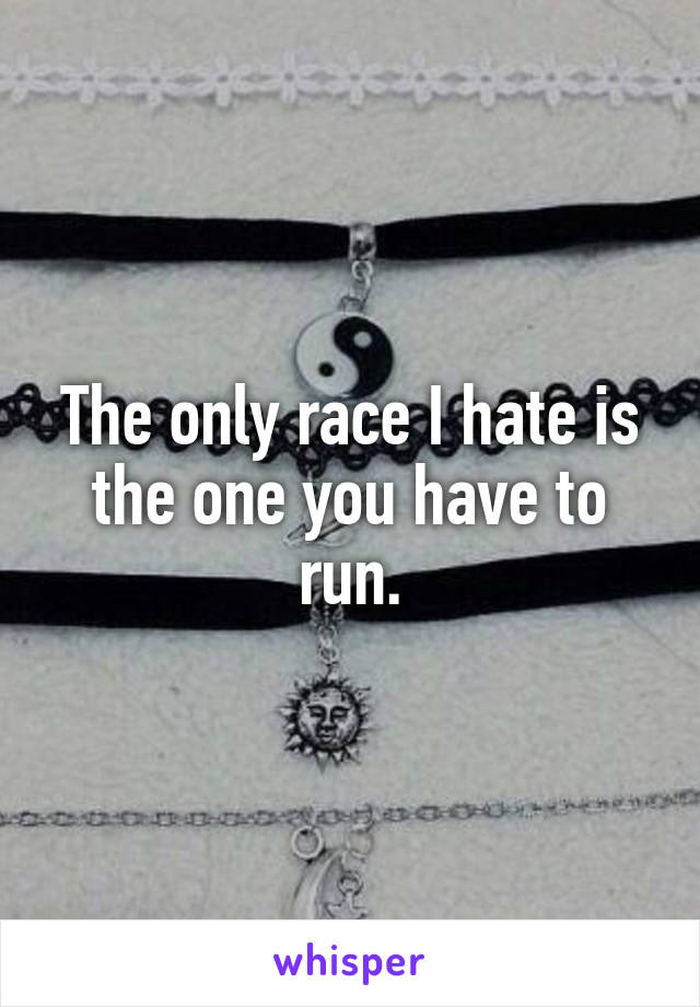 The only race I hate is the one you have to run.