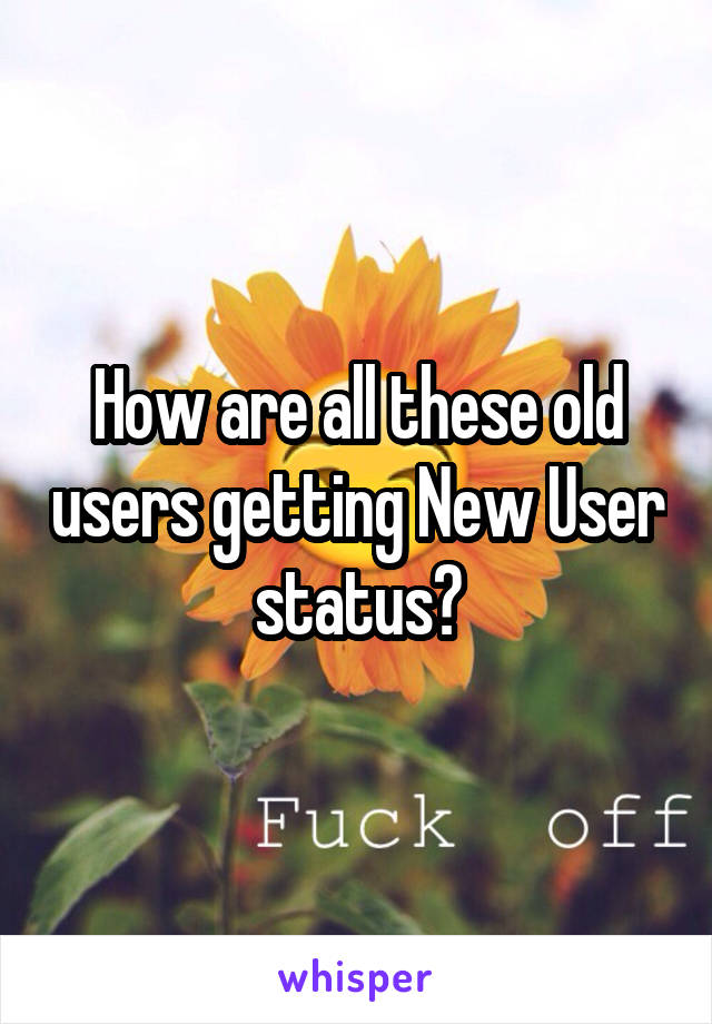 How are all these old users getting New User status?