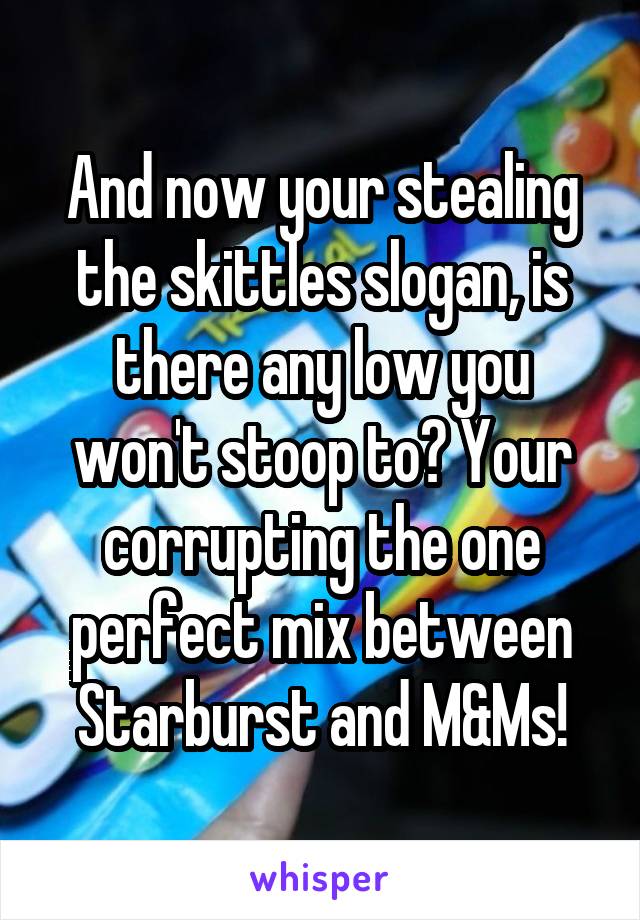 And now your stealing the skittles slogan, is there any low you won't stoop to? Your corrupting the one perfect mix between Starburst and M&Ms!