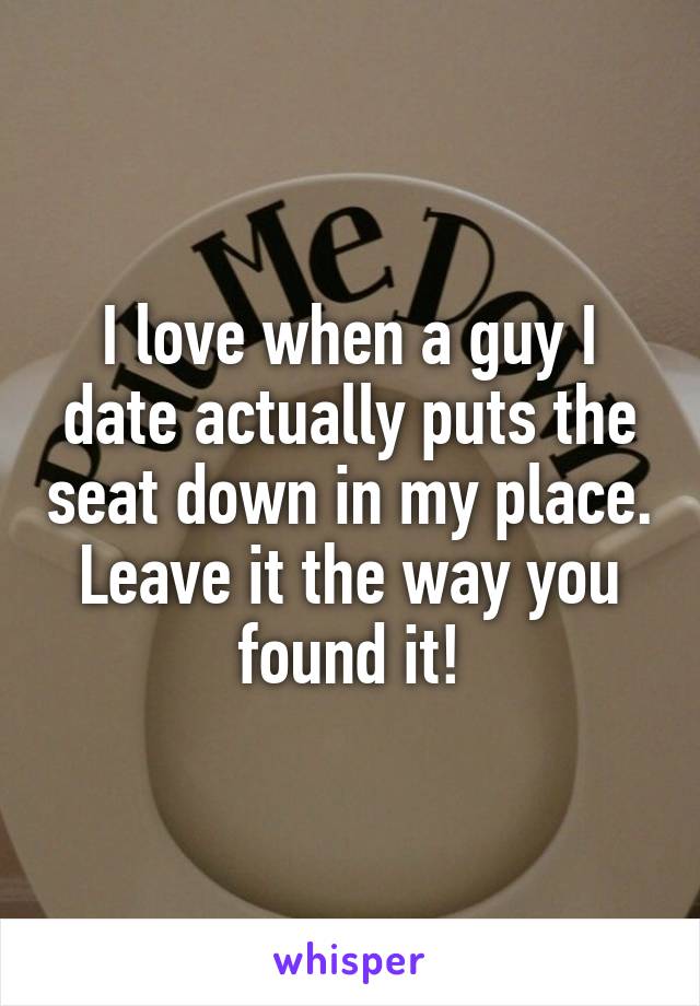 I love when a guy I date actually puts the seat down in my place. Leave it the way you found it!