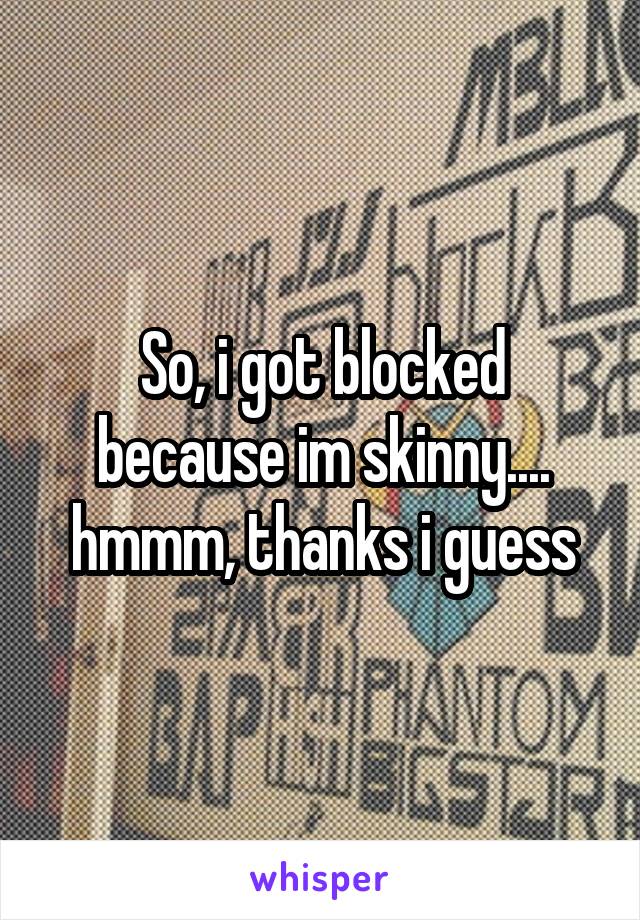 So, i got blocked because im skinny.... hmmm, thanks i guess