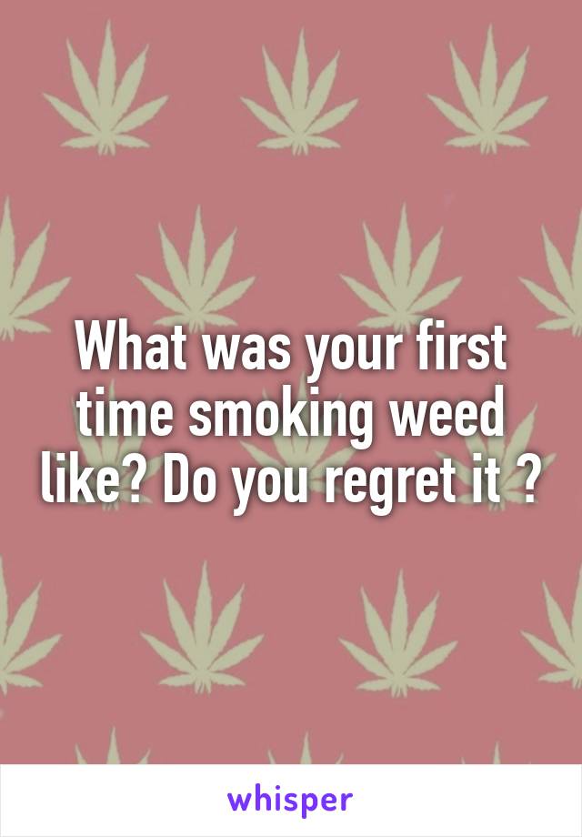 What was your first time smoking weed like? Do you regret it ?