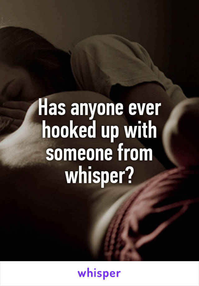 Has anyone ever hooked up with someone from whisper?