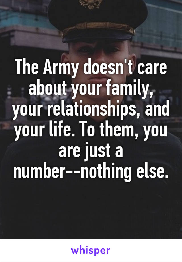 The Army doesn't care about your family, your relationships, and your life. To them, you are just a number--nothing else. 