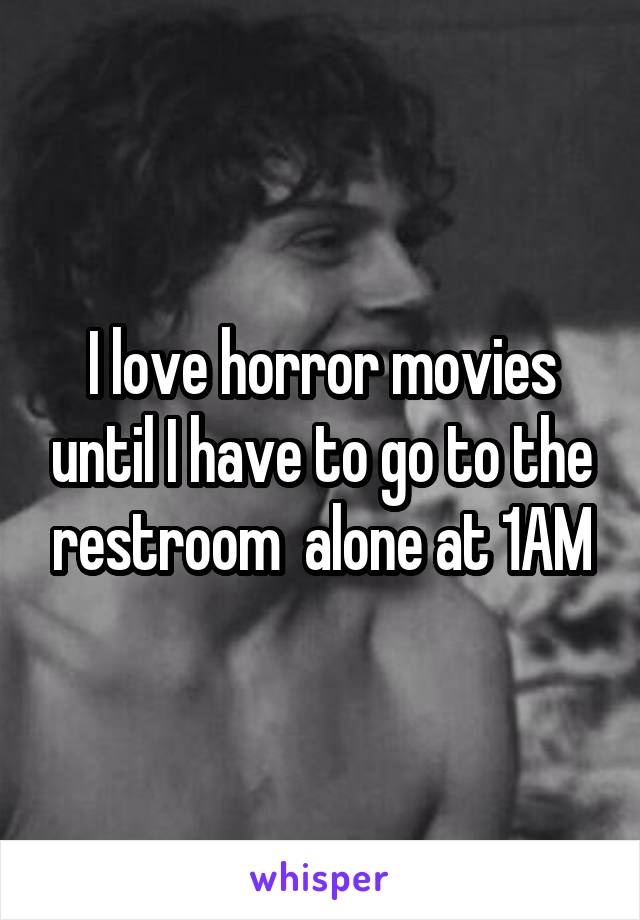 I love horror movies until I have to go to the restroom  alone at 1AM