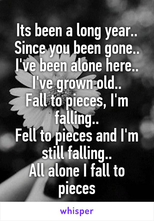 Its been a long year.. Since you been gone.. I've been alone here.. I've grown old..
Fall to pieces, I'm falling..
Fell to pieces and I'm still falling..
All alone I fall to pieces